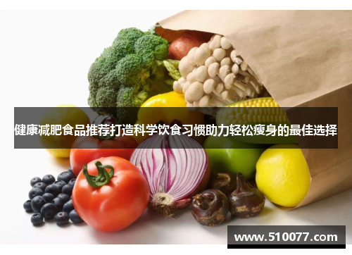 健康减肥食品推荐打造科学饮食习惯助力轻松瘦身的最佳选择