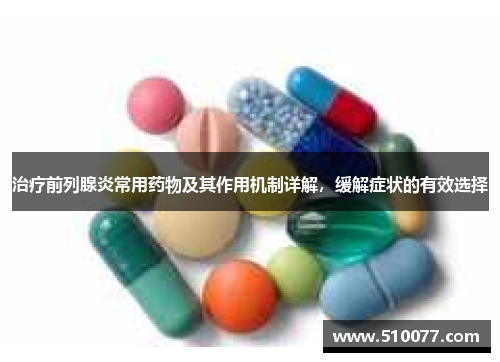 治疗前列腺炎常用药物及其作用机制详解，缓解症状的有效选择