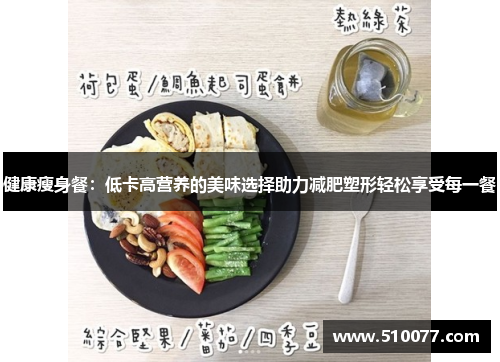 健康瘦身餐：低卡高营养的美味选择助力减肥塑形轻松享受每一餐