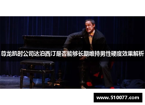 尊龙凯时公司达泊西汀是否能够长期维持男性硬度效果解析