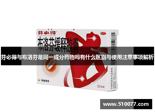 芬必得与布洛芬是同一成分药物吗有什么区别与使用注意事项解析