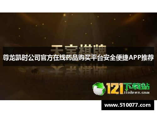 尊龙凯时公司官方在线药品购买平台安全便捷APP推荐
