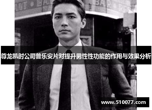 尊龙凯时公司普乐安片对提升男性性功能的作用与效果分析