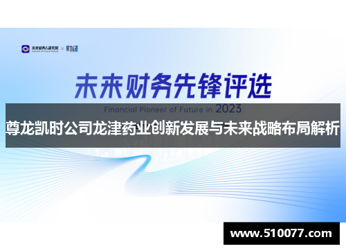 尊龙凯时公司龙津药业创新发展与未来战略布局解析