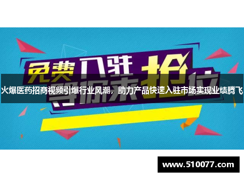 火爆医药招商视频引爆行业风潮，助力产品快速入驻市场实现业绩腾飞