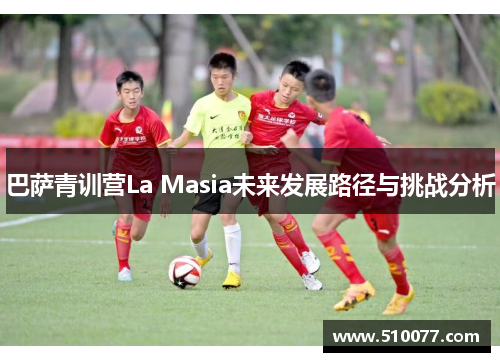 巴萨青训营La Masia未来发展路径与挑战分析